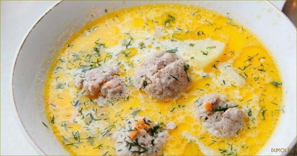 Суп с фрикадельками и сыром: вкусный рецепт и секреты приготовления